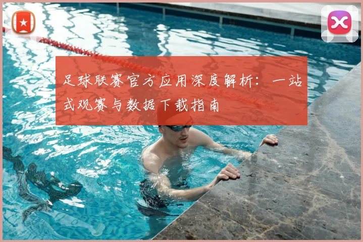 足球联赛官方应用深度解析:一站式观赛与数据下载指南