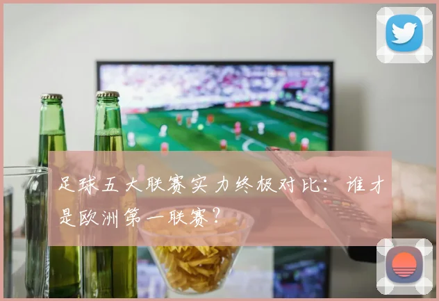 足球五大联赛实力终极对比:谁才是欧洲第一联赛?