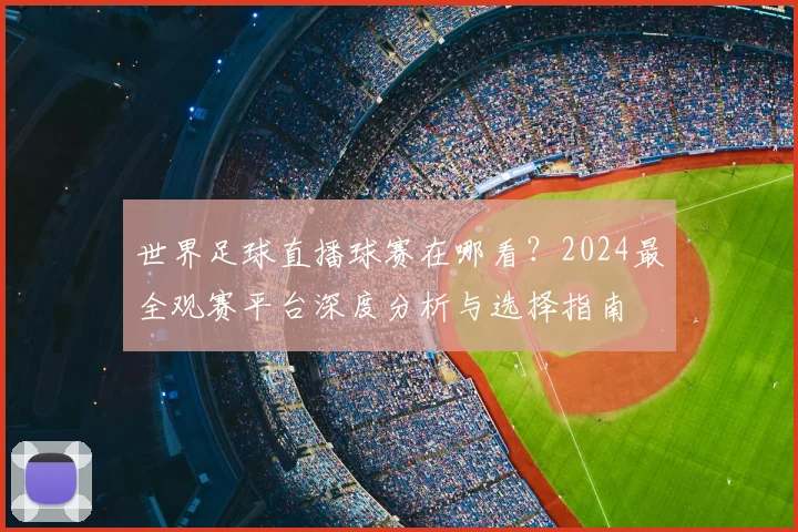 世界足球直播球赛在哪看?2024最全观赛平台深度分析与选择指南