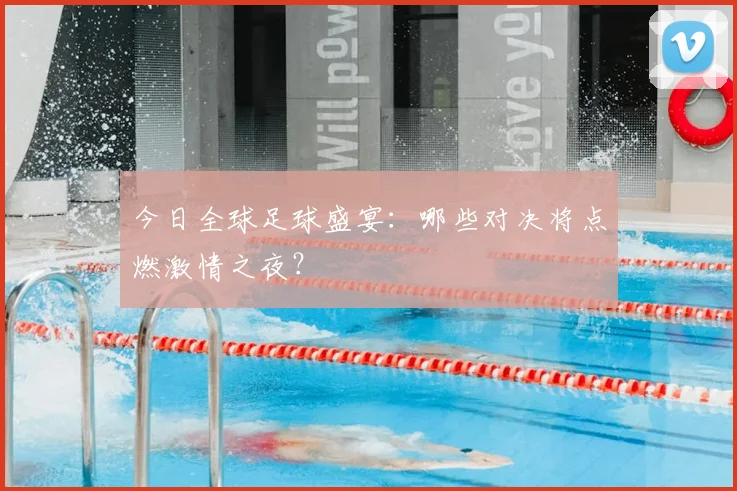 今日全球足球盛宴:哪些对决将点燃激情之夜?