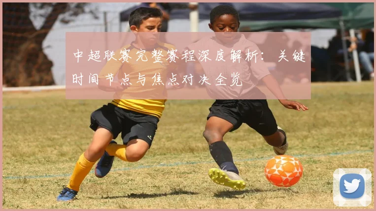 中超联赛完整赛程深度解析:关键时间节点与焦点对决全览