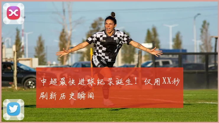 中超最快进球纪录诞生!仅用XX秒刷新历史瞬间