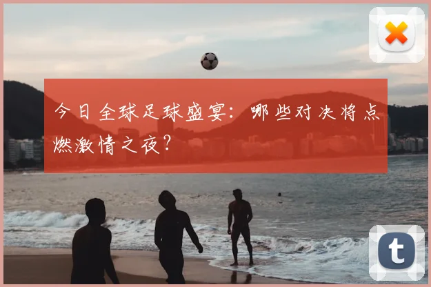 今日全球足球盛宴:哪些对决将点燃激情之夜?