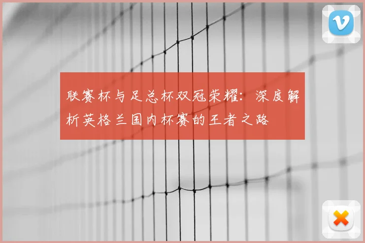 联赛杯与足总杯双冠荣耀:深度解析英格兰国内杯赛的王者之路